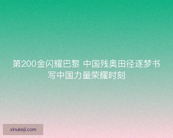 第200金闪耀巴黎 中国残奥田径逐梦书写中国力量荣耀时刻