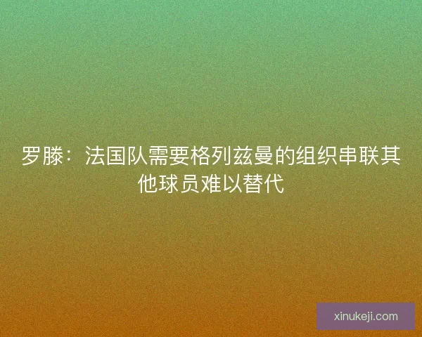 罗滕：法国队需要格列兹曼的组织串联其他球员难以替代