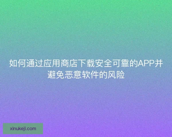 如何通过应用商店下载安全可靠的APP并避免恶意软件的风险