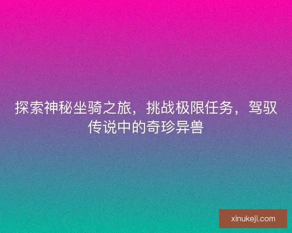 探索神秘坐骑之旅，挑战极限任务，驾驭传说中的奇珍异兽