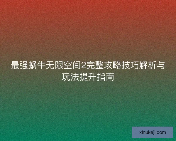 最强蜗牛无限空间2完整攻略技巧解析与玩法提升指南