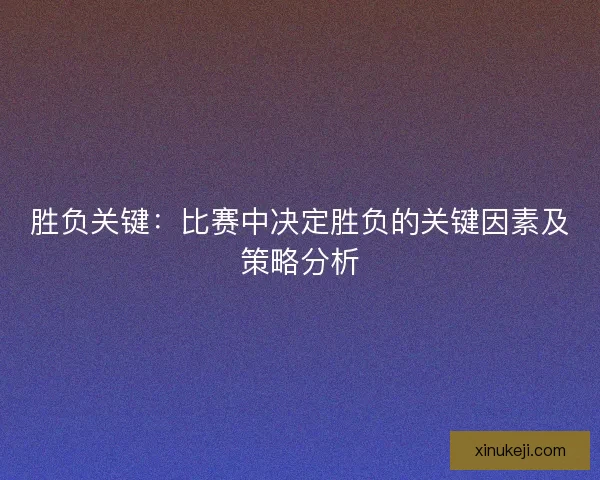 胜负关键：比赛中决定胜负的关键因素及策略分析