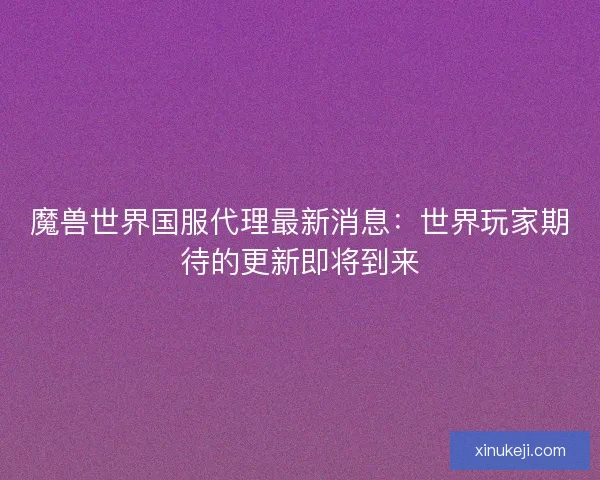 魔兽世界国服代理最新消息：世界玩家期待的更新即将到来