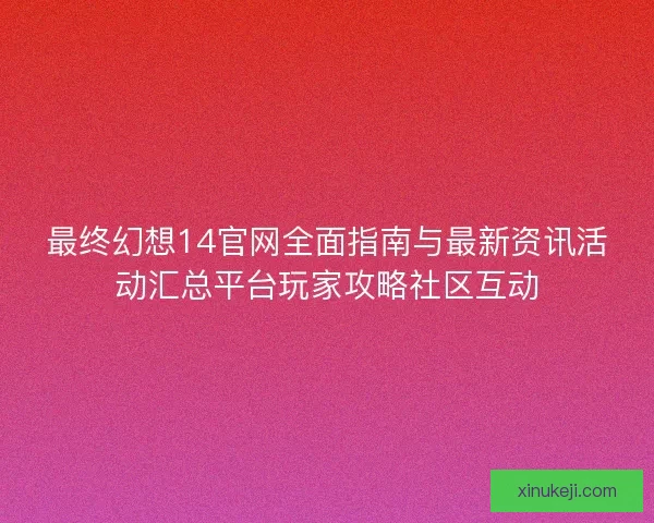 最终幻想14官网全面指南与最新资讯活动汇总平台玩家攻略社区互动