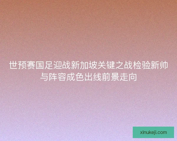 世预赛国足迎战新加坡关键之战检验新帅与阵容成色出线前景走向