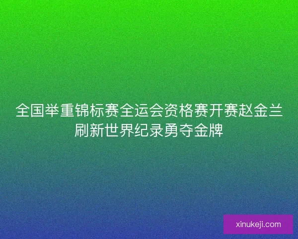 全国举重锦标赛全运会资格赛开赛赵金兰刷新世界纪录勇夺金牌