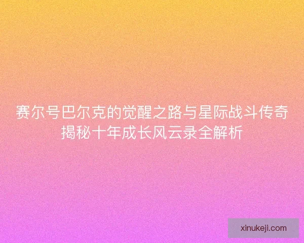 赛尔号巴尔克的觉醒之路与星际战斗传奇揭秘十年成长风云录全解析