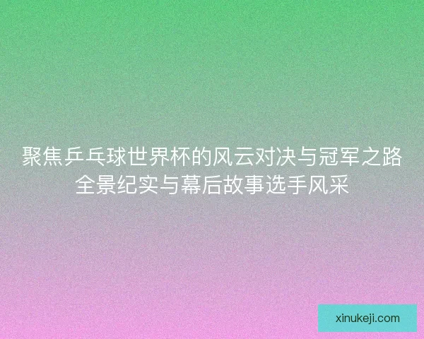 聚焦乒乓球世界杯的风云对决与冠军之路全景纪实与幕后故事选手风采 聚焦乒乓球世界杯的风云对决与冠军之路全景纪实与幕后故事选手风采