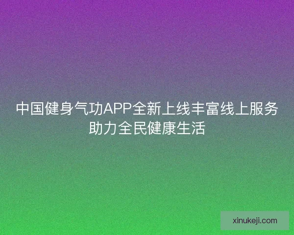中国健身气功APP全新上线丰富线上服务助力全民健康生活