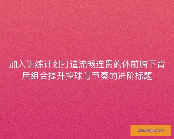 加入训练计划打造流畅连贯的体前胯下背后组合提升控球与节奏的进阶标题