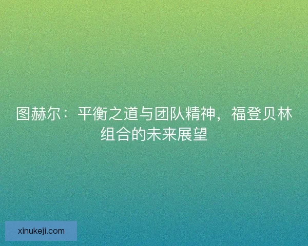 图赫尔：平衡之道与团队精神，福登贝林组合的未来展望