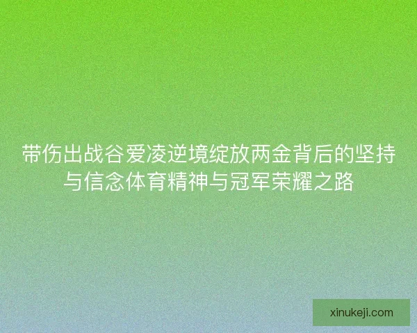 带伤出战谷爱凌逆境绽放两金背后的坚持与信念体育精神与冠军荣耀之路