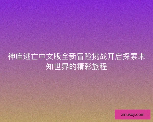 神庙逃亡中文版全新冒险挑战开启探索未知世界的精彩旅程