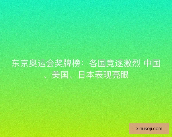 东京奥运会奖牌榜：各国竞逐激烈 中国、美国、日本表现亮眼