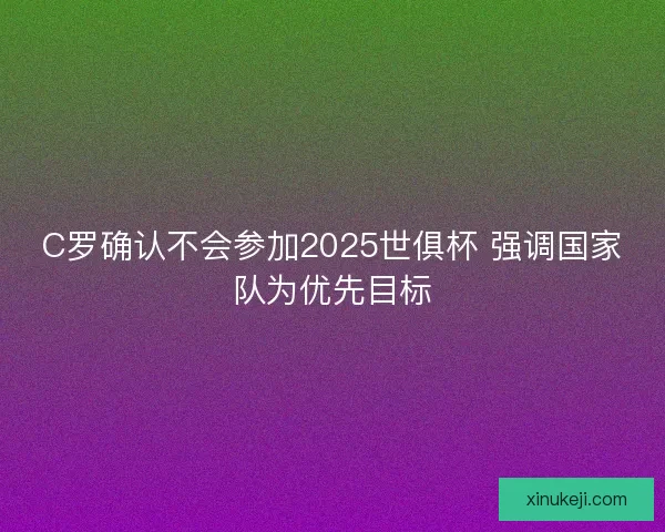 C罗确认不会参加2025世俱杯 强调国家队为优先目标