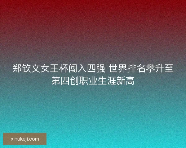 郑钦文女王杯闯入四强 世界排名攀升至第四创职业生涯新高