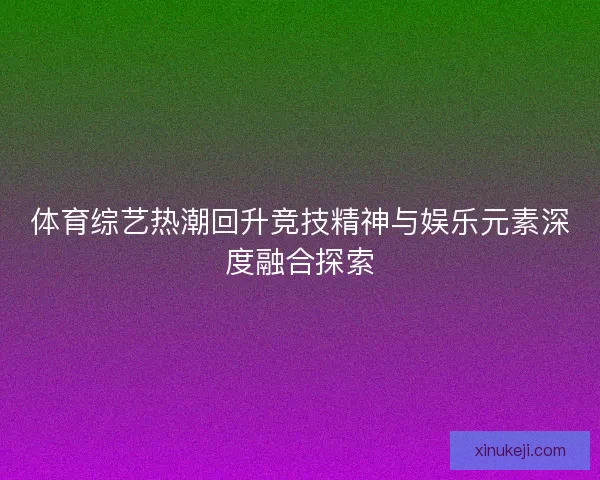 体育综艺热潮回升竞技精神与娱乐元素深度融合探索