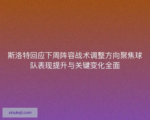 斯洛特回应下周阵容战术调整方向聚焦球队表现提升与关键变化全面