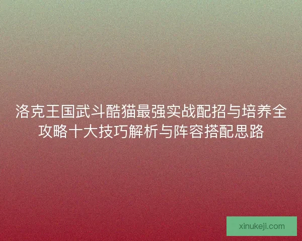 洛克王国武斗酷猫最强实战配招与培养全攻略十大技巧解析与阵容搭配思路