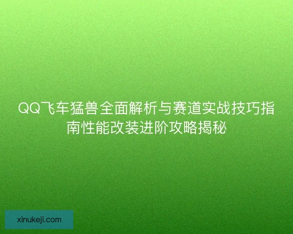 QQ飞车猛兽全面解析与赛道实战技巧指南性能改装进阶攻略揭秘