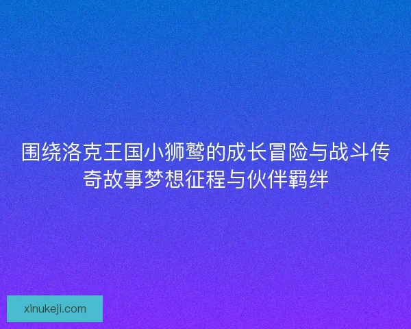 围绕洛克王国小狮鹫的成长冒险与战斗传奇故事梦想征程与伙伴羁绊