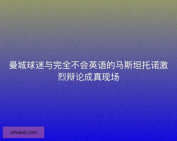 曼城球迷与完全不会英语的马斯坦托诺激烈辩论成真现场