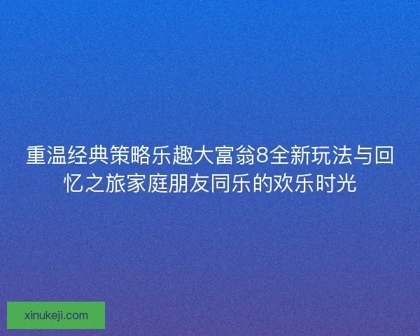 重温经典策略乐趣大富翁8全新玩法与回忆之旅家庭朋友同乐的欢乐时光