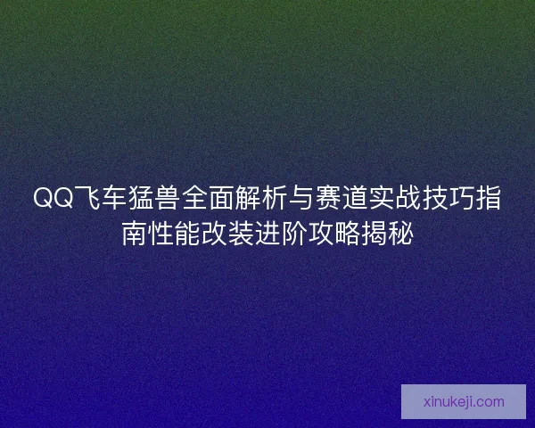 QQ飞车猛兽全面解析与赛道实战技巧指南性能改装进阶攻略揭秘