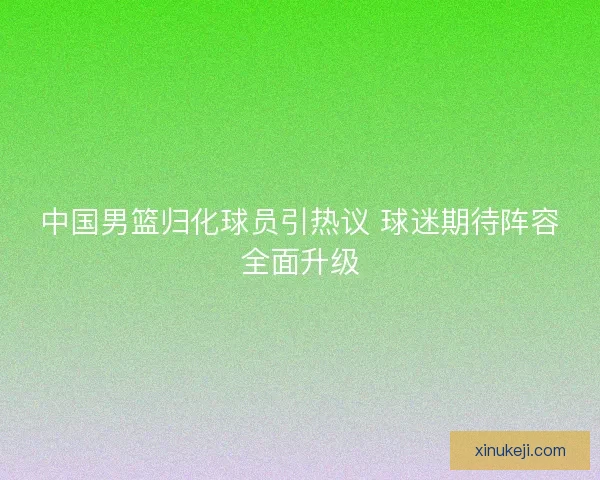 中国男篮归化球员引热议 球迷期待阵容全面升级