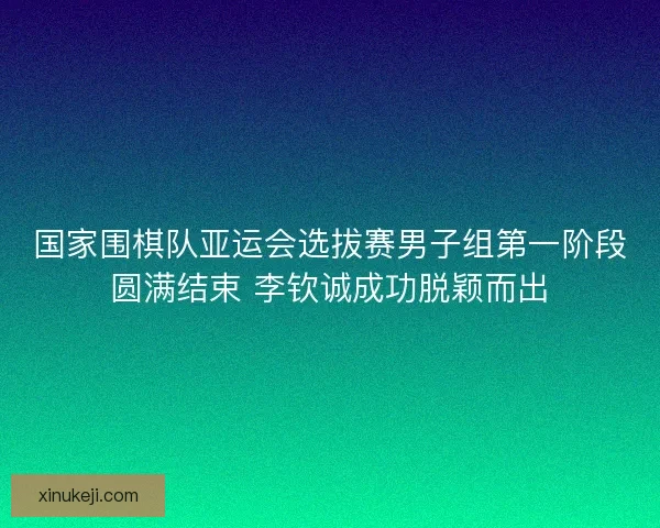 国家围棋队亚运会选拔赛男子组第一阶段圆满结束 李钦诚成功脱颖而出