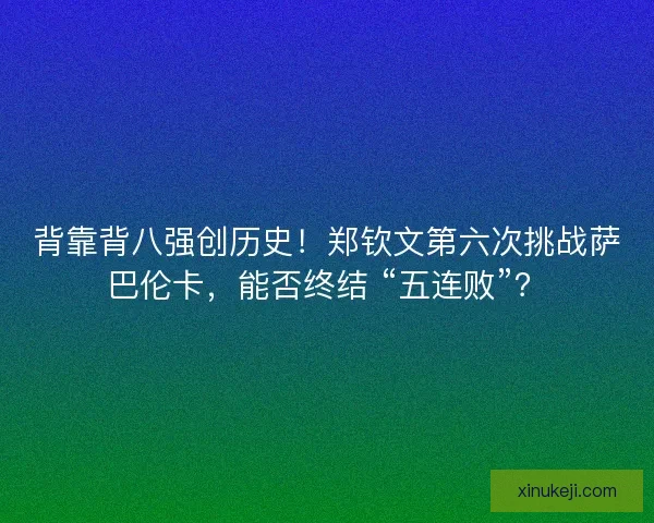 背靠背八强创历史！郑钦文第六次挑战萨巴伦卡，能否终结 “五连败”？