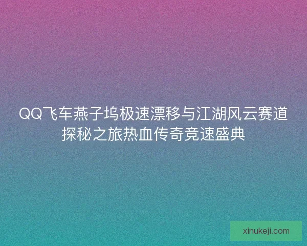 QQ飞车燕子坞极速漂移与江湖风云赛道探秘之旅热血传奇竞速盛典