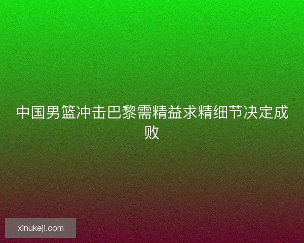 中国男篮冲击巴黎需精益求精细节决定成败