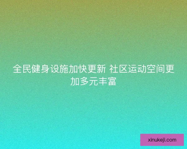 全民健身设施加快更新 社区运动空间更加多元丰富