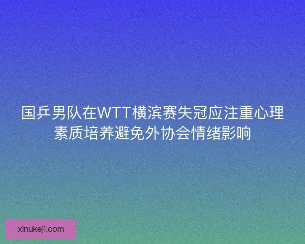 国乒男队在WTT横滨赛失冠应注重心理素质培养避免外协会情绪影响