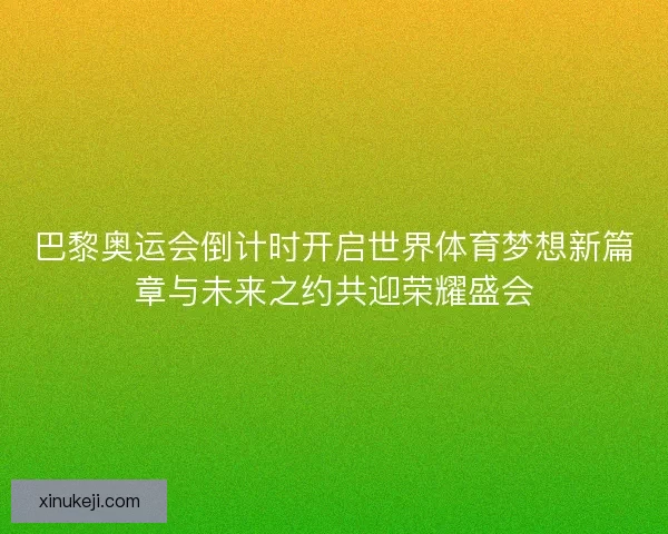 巴黎奥运会倒计时开启世界体育梦想新篇章与未来之约共迎荣耀盛会