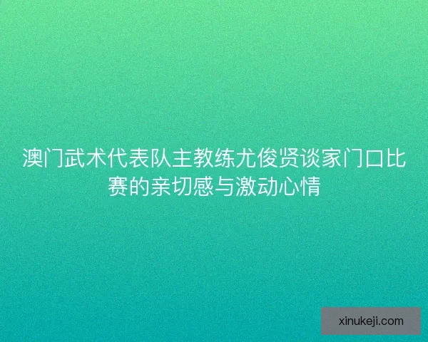 澳门武术代表队主教练尤俊贤谈家门口比赛的亲切感与激动心情