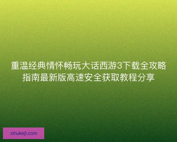 重温经典情怀畅玩大话西游3下载全攻略指南最新版高速安全获取教程分享