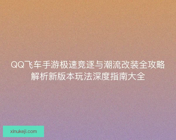 QQ飞车手游极速竞逐与潮流改装全攻略解析新版本玩法深度指南大全