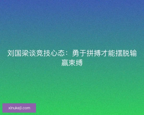 刘国梁谈竞技心态：勇于拼搏才能摆脱输赢束缚