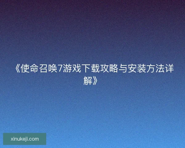 《使命召唤7游戏下载攻略与安装方法详解》