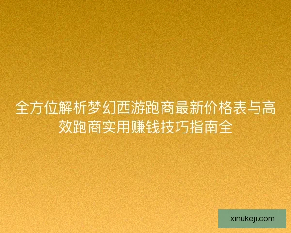 全方位解析梦幻西游跑商最新价格表与高效跑商实用赚钱技巧指南全