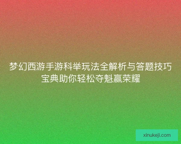梦幻西游手游科举玩法全解析与答题技巧宝典助你轻松夺魁赢荣耀